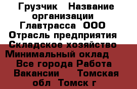 Грузчик › Название организации ­ Главтрасса, ООО › Отрасль предприятия ­ Складское хозяйство › Минимальный оклад ­ 1 - Все города Работа » Вакансии   . Томская обл.,Томск г.